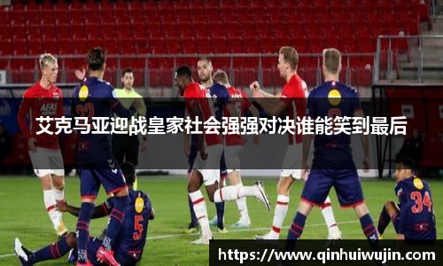 艾克马亚迎战皇家社会强强对决谁能笑到最后