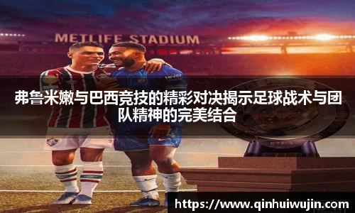 弗鲁米嫩与巴西竞技的精彩对决揭示足球战术与团队精神的完美结合