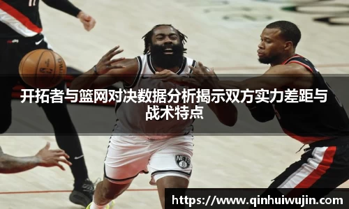 开拓者与篮网对决数据分析揭示双方实力差距与战术特点