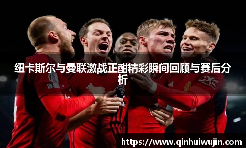 纽卡斯尔与曼联激战正酣精彩瞬间回顾与赛后分析